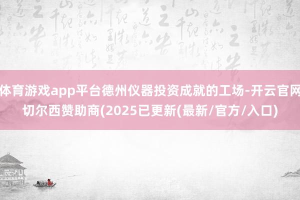 体育游戏app平台德州仪器投资成就的工场-开云官网切尔西赞助商(2025已更新(最新/官方/入口)
