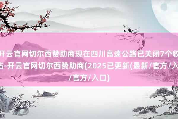 开云官网切尔西赞助商现在四川高速公路已关闭7个收费站-开云官网切尔西赞助商(2025已更新(最新/官方/入口)