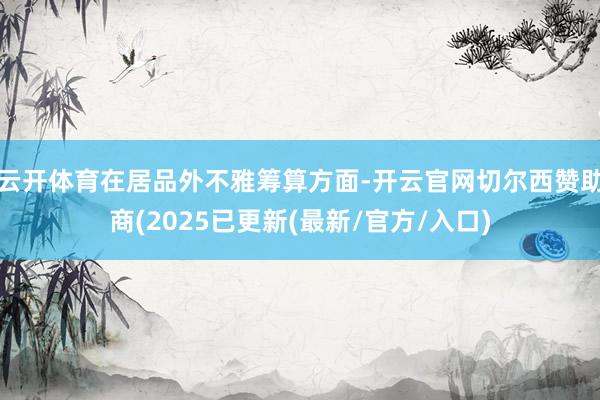 云开体育在居品外不雅筹算方面-开云官网切尔西赞助商(2025已更新(最新/官方/入口)