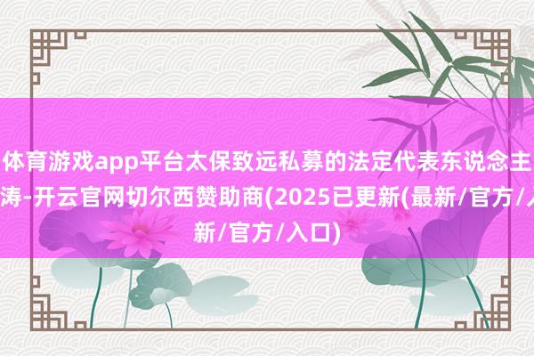 体育游戏app平台太保致远私募的法定代表东说念主是向涛-开云官网切尔西赞助商(2025已更新(最新/官方/入口)