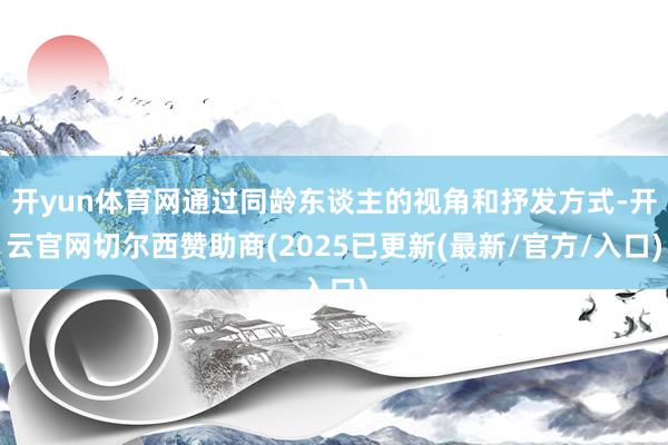 开yun体育网通过同龄东谈主的视角和抒发方式-开云官网切尔西赞助商(2025已更新(最新/官方/入口)