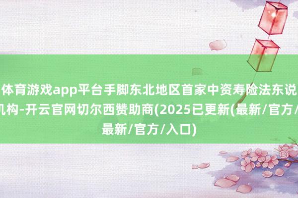 体育游戏app平台手脚东北地区首家中资寿险法东说念主机构-开云官网切尔西赞助商(2025已更新(最新/官方/入口)