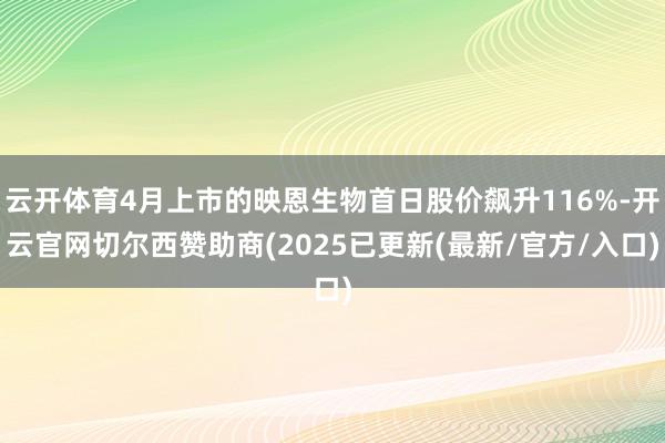 云开体育4月上市的映恩生物首日股价飙升116%-开云官网切尔西赞助商(2025已更新(最新/官方/入口)