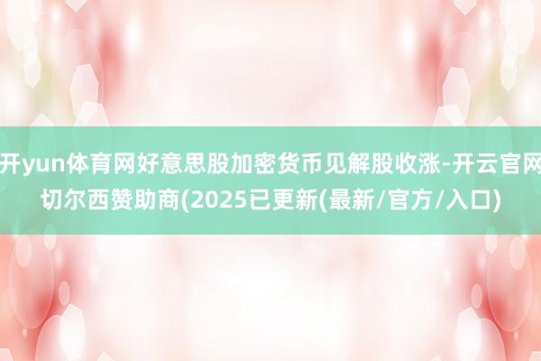 开yun体育网好意思股加密货币见解股收涨-开云官网切尔西赞助商(2025已更新(最新/官方/入口)