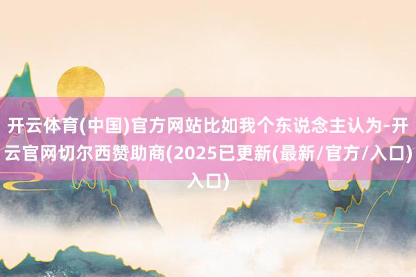 开云体育(中国)官方网站比如我个东说念主认为-开云官网切尔西赞助商(2025已更新(最新/官方/入口)