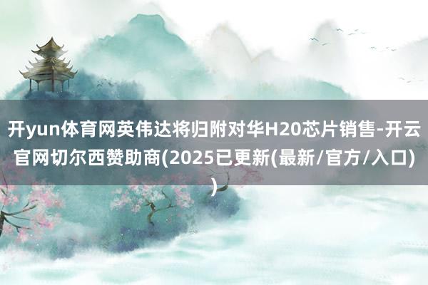 开yun体育网英伟达将归附对华H20芯片销售-开云官网切尔西赞助商(2025已更新(最新/官方/入口)