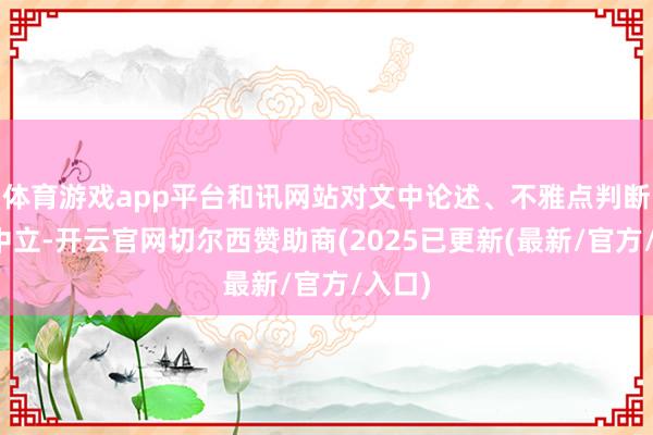 体育游戏app平台和讯网站对文中论述、不雅点判断保握中立-开云官网切尔西赞助商(2025已更新(最新/官方/入口)