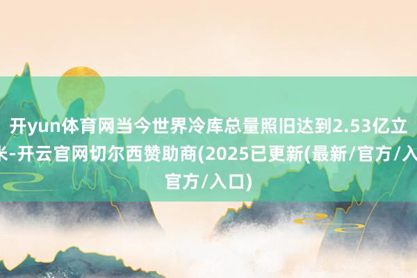 开yun体育网当今世界冷库总量照旧达到2.53亿立方米-开云官网切尔西赞助商(2025已更新(最新/官方/入口)