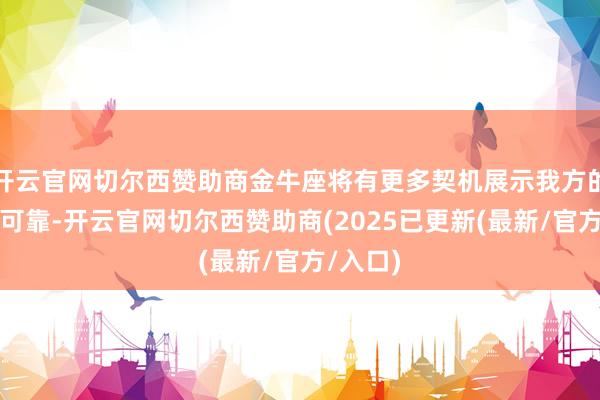 开云官网切尔西赞助商金牛座将有更多契机展示我方的持重和可靠-开云官网切尔西赞助商(2025已更新(最新/官方/入口)