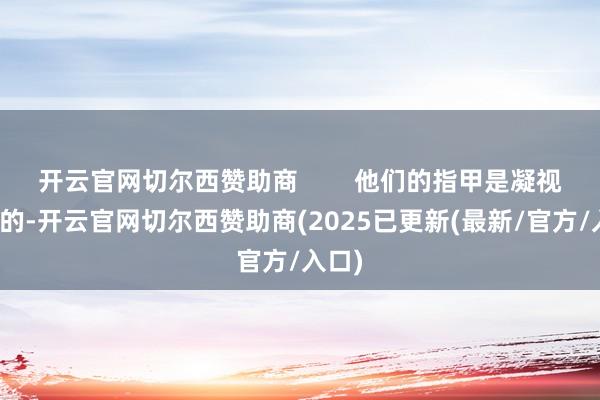 开云官网切尔西赞助商        他们的指甲是凝视呵护的-开云官网切尔西赞助商(2025已更新(最新/官方/入口)