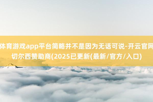 体育游戏app平台简略并不是因为无话可说-开云官网切尔西赞助商(2025已更新(最新/官方/入口)
