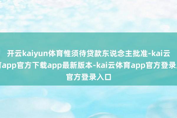 开云kaiyun体育惟须待贷款东说念主批准-kai云体育app官方下载app最新版本-kai云体育app官方登录入口