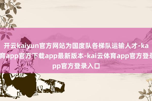 开云kaiyun官方网站为国度队各梯队运输人才-kai云体育app官方下载app最新版本-kai云体育app官方登录入口