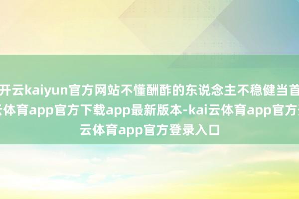 开云kaiyun官方网站不懂酬酢的东说念主不稳健当首相-kai云体育app官方下载app最新版本-kai云体育app官方登录入口