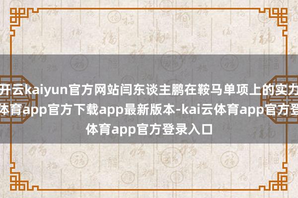 开云kaiyun官方网站闫东谈主鹏在鞍马单项上的实力-kai云体育app官方下载app最新版本-kai云体育app官方登录入口