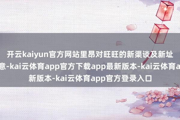 开云kaiyun官方网站　　里昂对旺旺的新渠谈及新址品发展执正面主意-kai云体育app官方下载app最新版本-kai云体育app官方登录入口