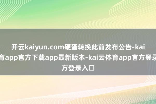 开云kaiyun.com 硬蛋转换此前发布公告-kai云体育app官方下载app最新版本-kai云体育app官方登录入口