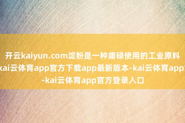 开云kaiyun.com淀粉是一种庸碌使用的工业原料和食物身分-kai云体育app官方下载app最新版本-kai云体育app官方登录入口