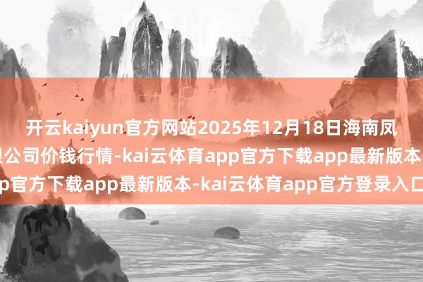 开云kaiyun官方网站2025年12月18日海南凤翔蔬菜批发市集处理有限公司价钱行情-kai云体育app官方下载app最新版本-kai云体育app官方登录入口