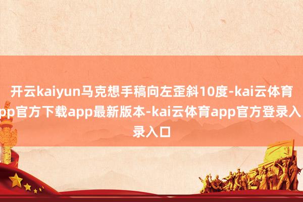 开云kaiyun马克想手稿向左歪斜10度-kai云体育app官方下载app最新版本-kai云体育app官方登录入口