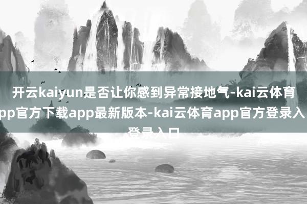 开云kaiyun是否让你感到异常接地气-kai云体育app官方下载app最新版本-kai云体育app官方登录入口