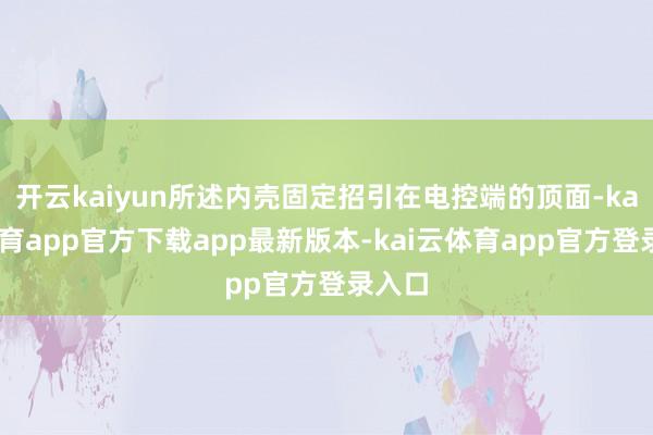开云kaiyun所述内壳固定招引在电控端的顶面-kai云体育app官方下载app最新版本-kai云体育app官方登录入口