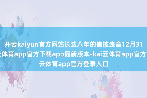 开云kaiyun官方网站长达八年的信披违章12月31日-kai云体育app官方下载app最新版本-kai云体育app官方登录入口
