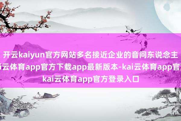开云kaiyun官方网站多名接近企业的音问东说念主士指出-kai云体育app官方下载app最新版本-kai云体育app官方登录入口