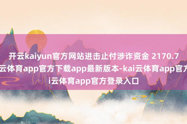开云kaiyun官方网站进击止付涉诈资金 2170.7 万元-kai云体育app官方下载app最新版本-kai云体育app官方登录入口