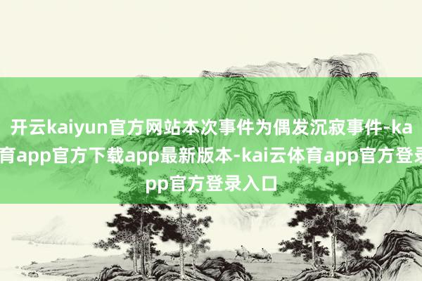 开云kaiyun官方网站本次事件为偶发沉寂事件-kai云体育app官方下载app最新版本-kai云体育app官方登录入口