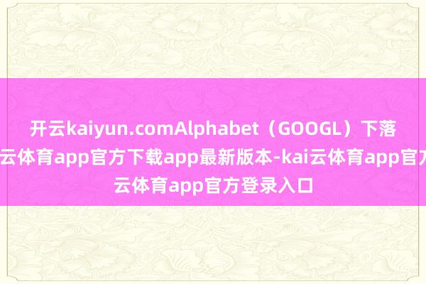 开云kaiyun.comAlphabet（GOOGL）下落2.4%-kai云体育app官方下载app最新版本-kai云体育app官方登录入口