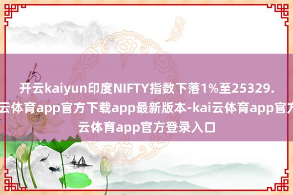 开云kaiyun印度NIFTY指数下落1%至25329.30点-kai云体育app官方下载app最新版本-kai云体育app官方登录入口