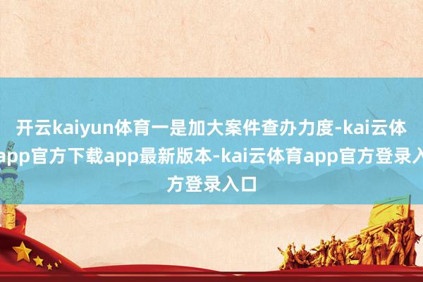 开云kaiyun体育一是加大案件查办力度-kai云体育app官方下载app最新版本-kai云体育app官方登录入口